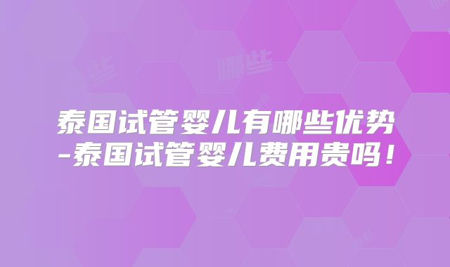 泰国试管婴儿有哪些优势-泰国试管婴儿费用贵吗！