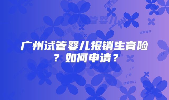 广州试管婴儿报销生育险?如何申请?