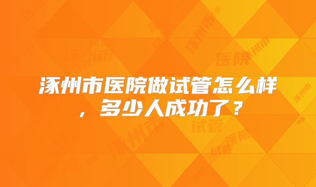 涿州市医院做试管怎么样，多少人成功了？