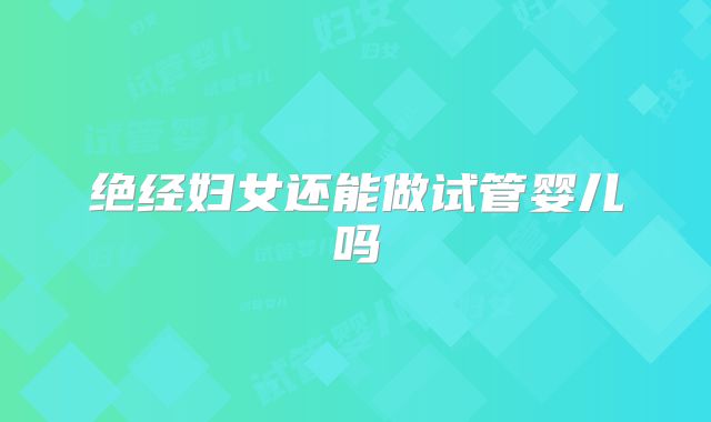 绝经妇女还能做试管婴儿吗