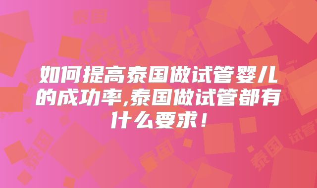 如何提高泰国做试管婴儿的成功率,泰国做试管都有什么要求！