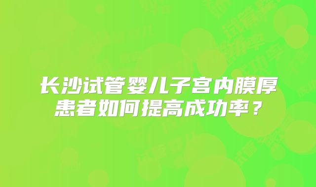 长沙试管婴儿子宫内膜厚患者如何提高成功率？