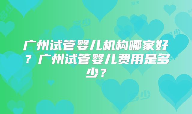 广州试管婴儿机构哪家好？广州试管婴儿费用是多少？