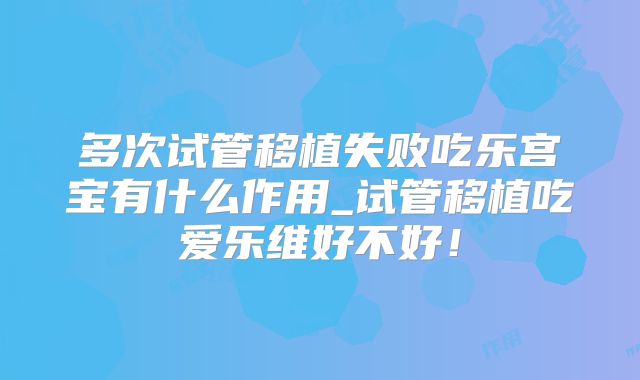多次试管移植失败吃乐宫宝有什么作用_试管移植吃爱乐维好不好！