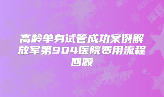 高龄单身试管成功案例解放军第904医院费用流程回顾