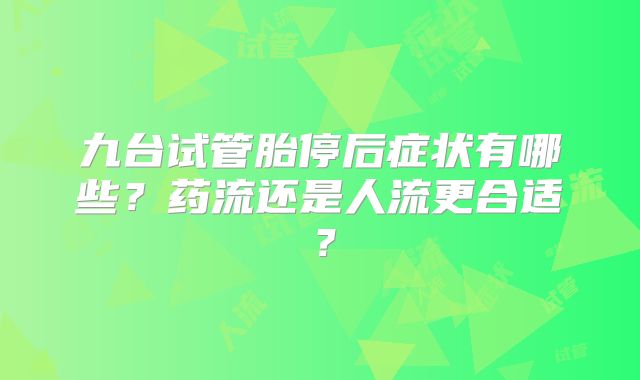 九台试管胎停后症状有哪些？药流还是人流更合适？