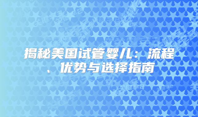 揭秘美国试管婴儿:流程、优势与选择指南