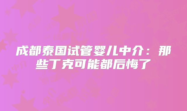 成都泰国试管婴儿中介：那些丁克可能都后悔了