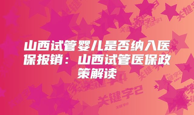 山西试管婴儿是否纳入医保报销：山西试管医保政策解读