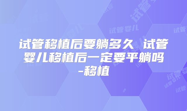 试管移植后要躺多久 试管婴儿移植后一定要平躺吗-移植