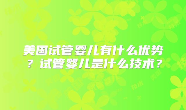 美国试管婴儿有什么优势？试管婴儿是什么技术？