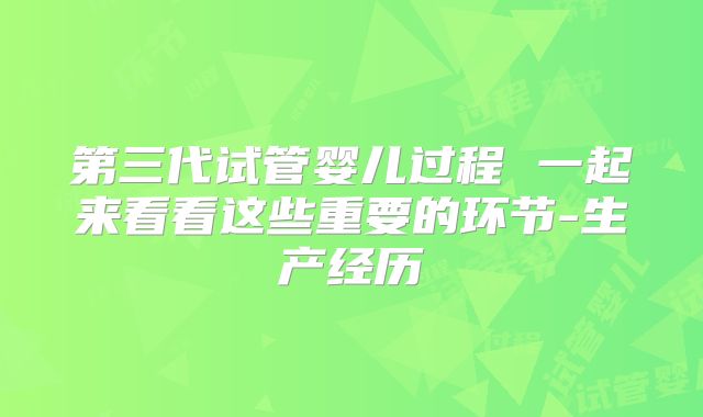 第三代试管婴儿过程 一起来看看这些重要的环节-生产经历