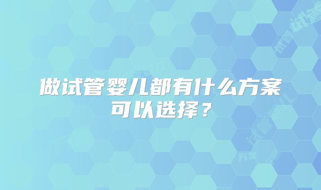 做试管婴儿都有什么方案可以选择？