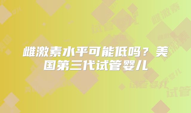 雌激素水平可能低吗?美国第三代试管婴儿