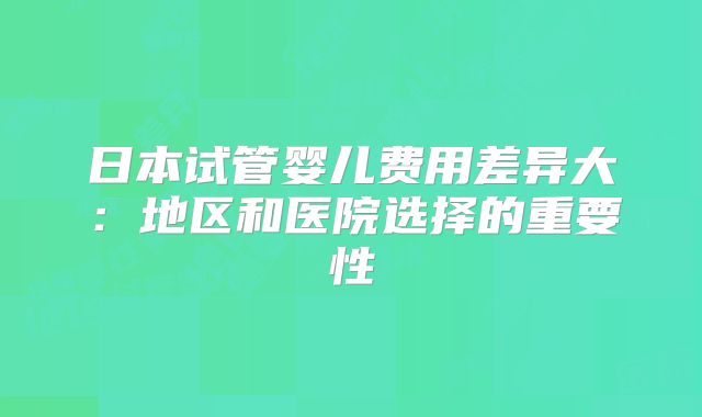 日本试管婴儿费用差异大：地区和医院选择的重要性