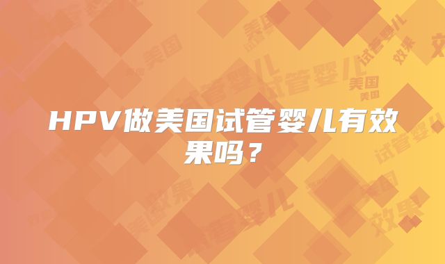 HPV做美国试管婴儿有效果吗？