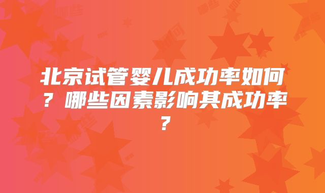 北京试管婴儿成功率如何？哪些因素影响其成功率？
