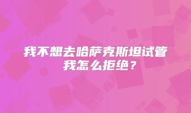 我不想去哈萨克斯坦试管 我怎么拒绝？