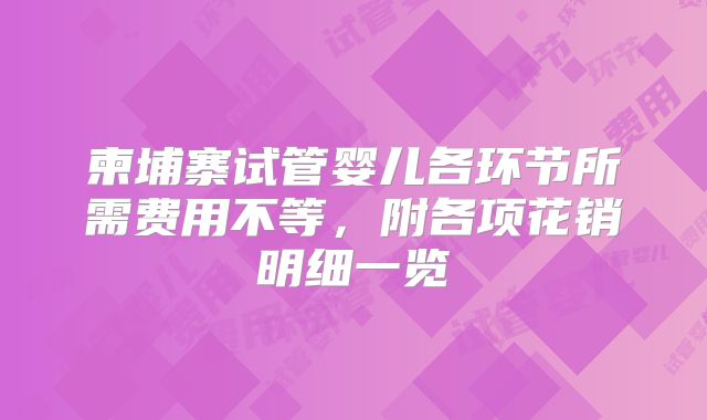 柬埔寨试管婴儿各环节所需费用不等，附各项花销明细一览