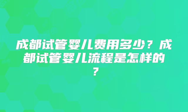成都试管婴儿费用多少？成都试管婴儿流程是怎样的？