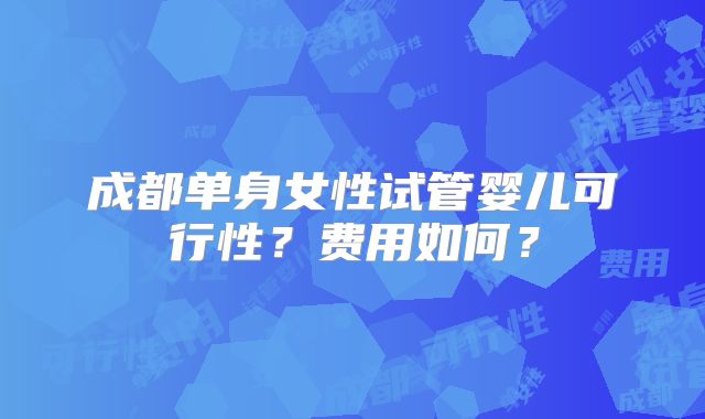 成都单身女性试管婴儿可行性？费用如何？