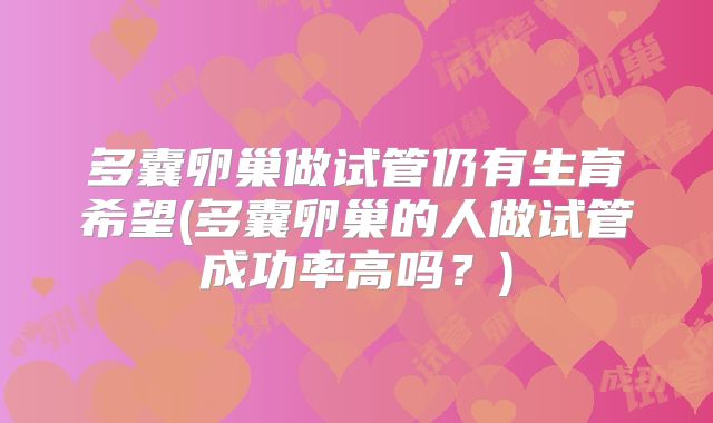 多囊卵巢做试管仍有生育希望(多囊卵巢的人做试管成功率高吗？)