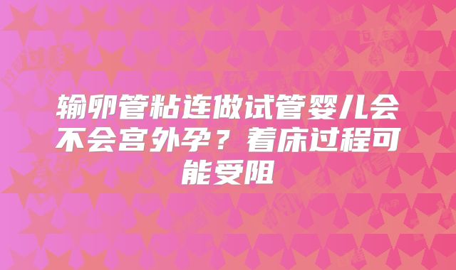 输卵管粘连做试管婴儿会不会宫外孕？着床过程可能受阻