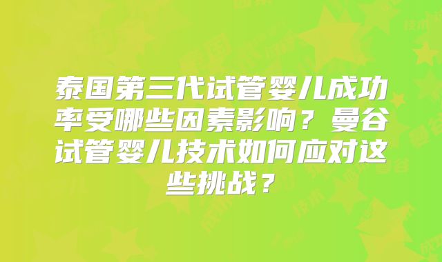 泰国第三代试管婴儿成功率受哪些因素影响？曼谷试管婴儿技术如何应对这些挑战？