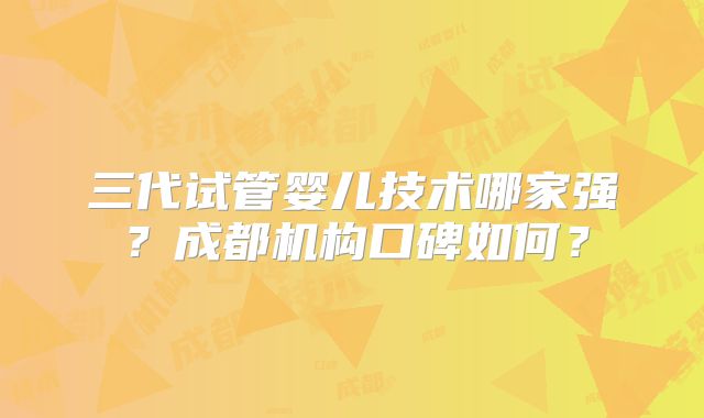 三代试管婴儿技术哪家强?成都机构口碑如何?