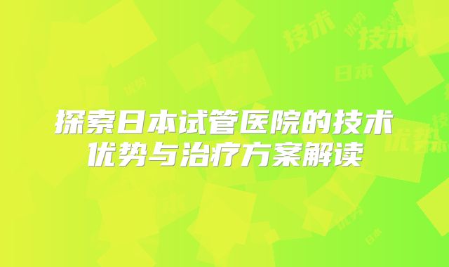探索日本试管医院的技术优势与治疗方案解读