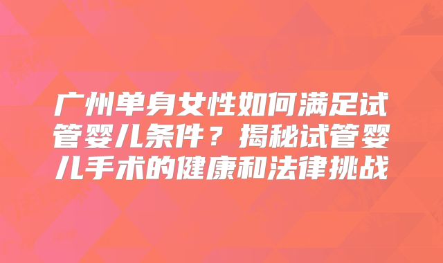 广州单身女性如何满足试管婴儿条件？揭秘试管婴儿手术的健康和法律挑战