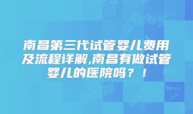 南昌第三代试管婴儿费用及流程详解,南昌有做试管婴儿的医院吗？！