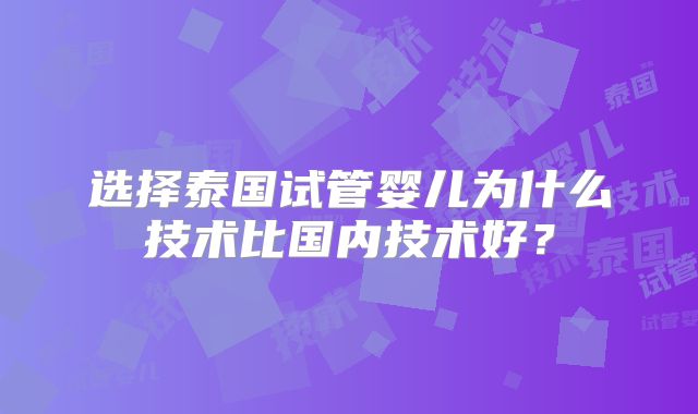 选择泰国试管婴儿为什么技术比国内技术好？