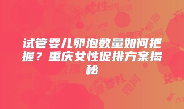试管婴儿卵泡数量如何把握？重庆女性促排方案揭秘
