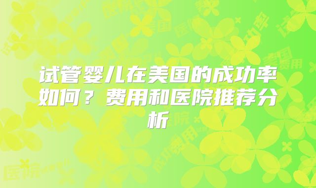 试管婴儿在美国的成功率如何？费用和医院推荐分析