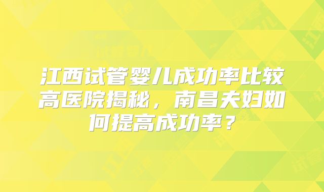 江西试管婴儿成功率比较高医院揭秘,南昌夫妇如何提高成功率?