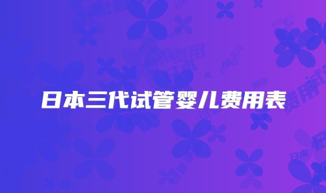 日本三代试管婴儿费用表