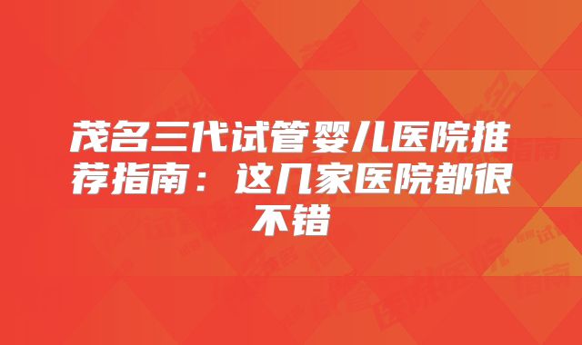 茂名三代试管婴儿医院推荐指南：这几家医院都很不错