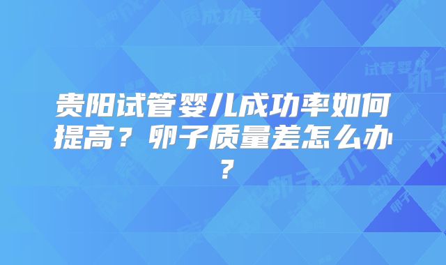 贵阳试管婴儿成功率如何提高？卵子质量差怎么办？
