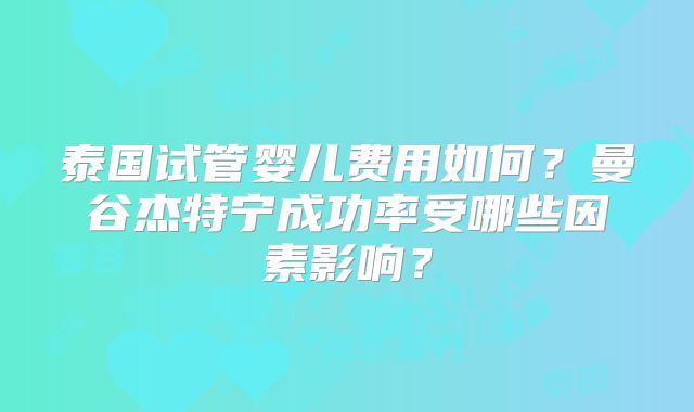 泰国试管婴儿费用如何？曼谷杰特宁成功率受哪些因素影响？
