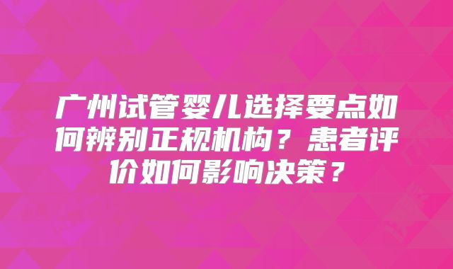 广州试管婴儿选择要点如何辨别正规机构？患者评价如何影响决策？