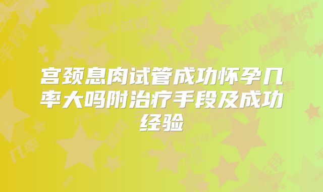宫颈息肉试管成功怀孕几率大吗附治疗手段及成功经验