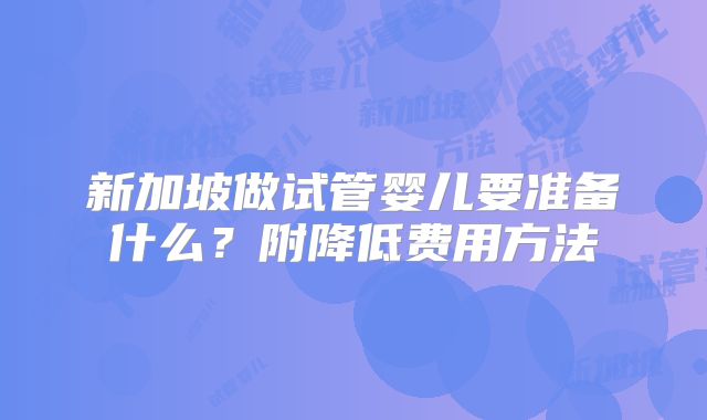 新加坡做试管婴儿要准备什么？附降低费用方法