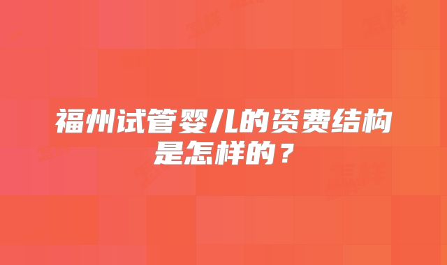 福州试管婴儿的资费结构是怎样的？