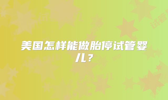 美国怎样能做胎停试管婴儿？