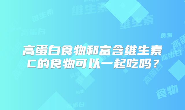 高蛋白食物和富含维生素C的食物可以一起吃吗？