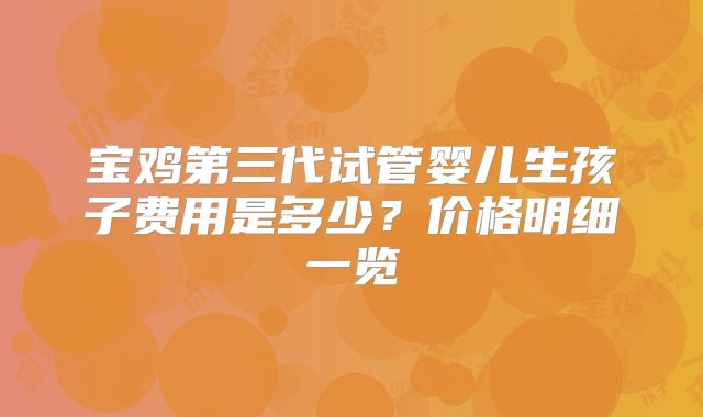 宝鸡第三代试管婴儿生孩子费用是多少？价格明细一览