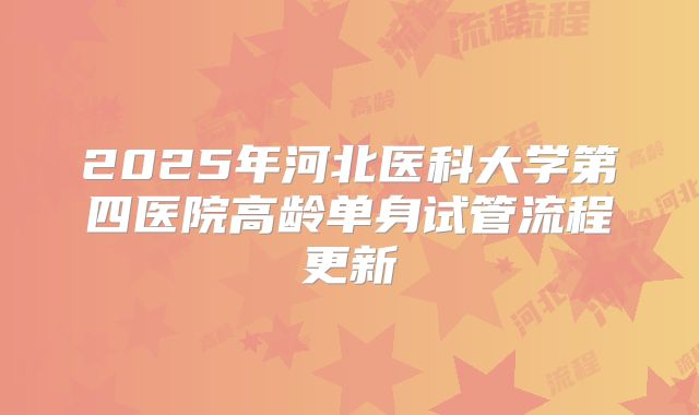 2025年河北医科大学第四医院高龄单身试管流程更新