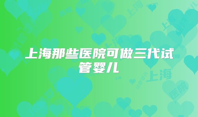 上海那些医院可做三代试管婴儿