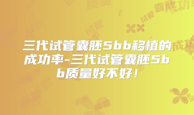 三代试管囊胚5bb移植的成功率-三代试管囊胚5bb质量好不好！